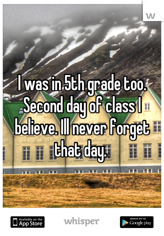 I was in 5th grade too. Second day of class I believe. Ill never forget that day. 