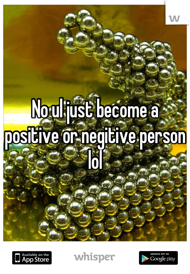 No ul just become a positive or negitive person lol