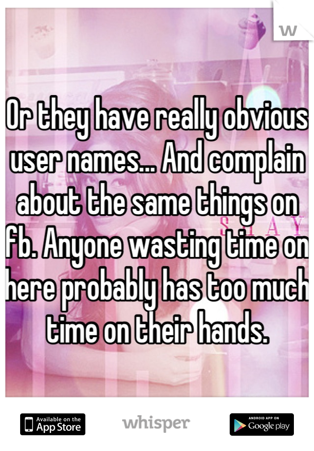 Or they have really obvious user names... And complain about the same things on fb. Anyone wasting time on here probably has too much time on their hands.