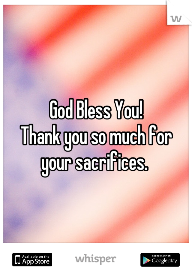 God Bless You! 
Thank you so much for your sacrifices. 