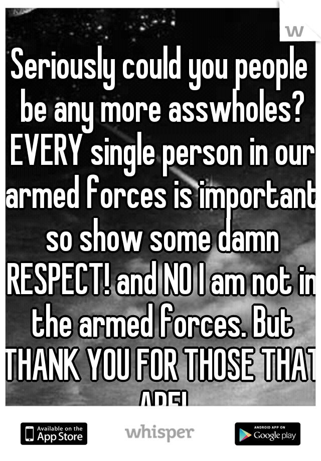 Seriously could you people be any more asswholes? EVERY single person in our armed forces is important so show some damn RESPECT! and NO I am not in the armed forces. But THANK YOU FOR THOSE THAT ARE!