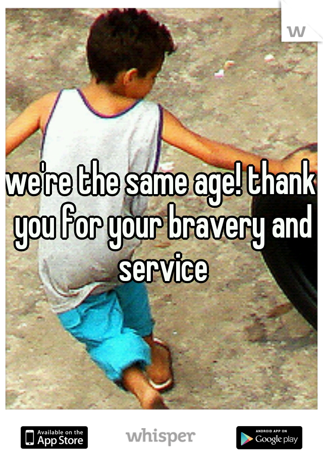 we're the same age! thank you for your bravery and service