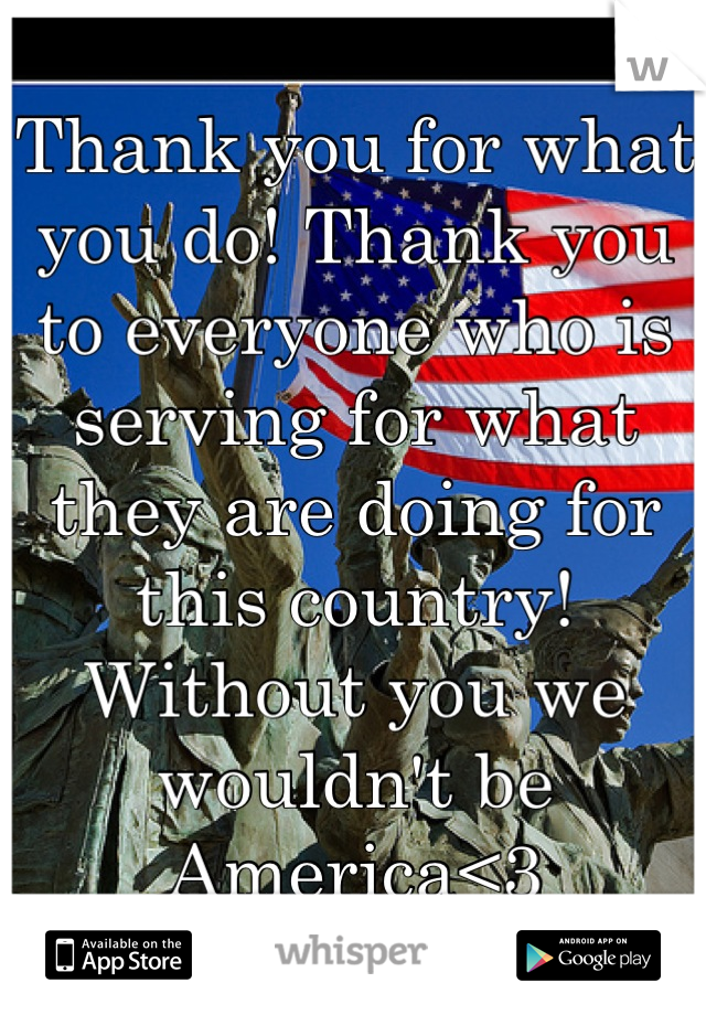 Thank you for what you do! Thank you to everyone who is serving for what they are doing for this country! Without you we wouldn't be America<3