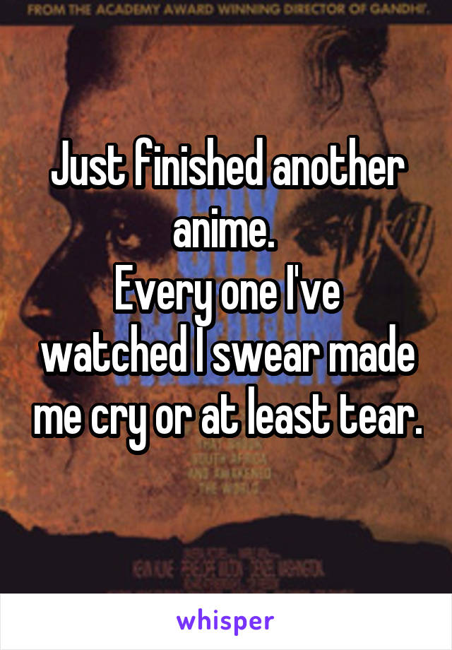 Just finished another anime. 
Every one I've watched I swear made me cry or at least tear. 
