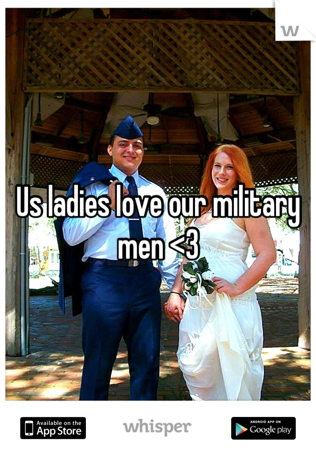 Us ladies love our military men <3