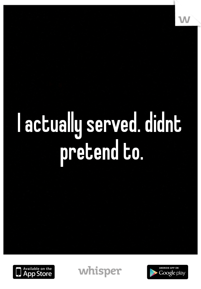 I actually served. didnt pretend to.