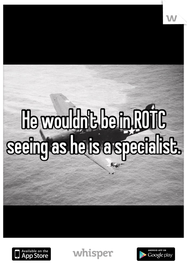 He wouldn't be in ROTC seeing as he is a specialist.