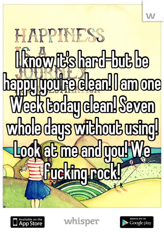 I know it's hard-but be happy you're clean! I am one
Week today clean! Seven whole days without using!
Look at me and you! We fucking rock!