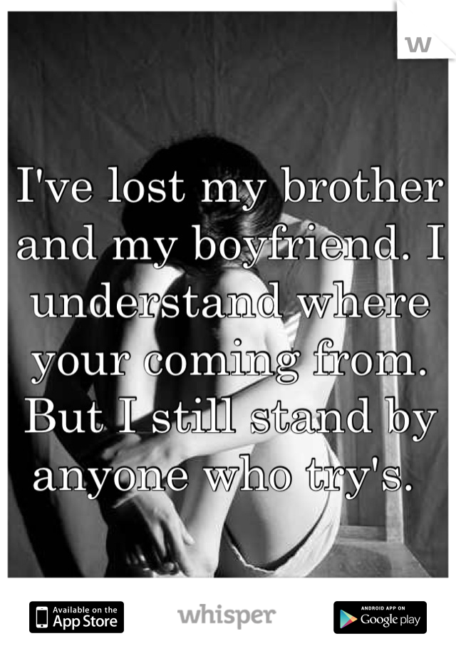 I've lost my brother and my boyfriend. I understand where your coming from. But I still stand by anyone who try's. 