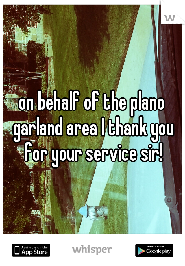 on behalf of the plano garland area I thank you for your service sir!