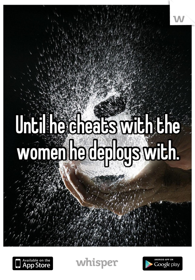 Until he cheats with the women he deploys with.