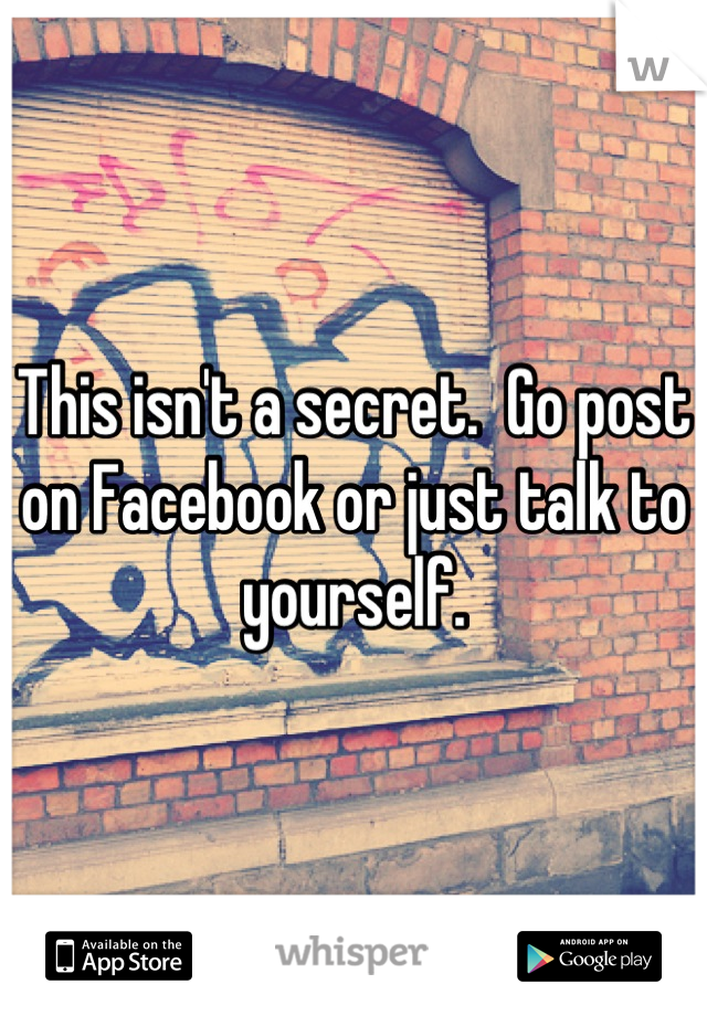 This isn't a secret.  Go post on Facebook or just talk to yourself.