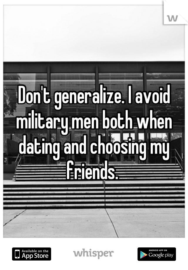 Don't generalize. I avoid military men both when dating and choosing my friends. 