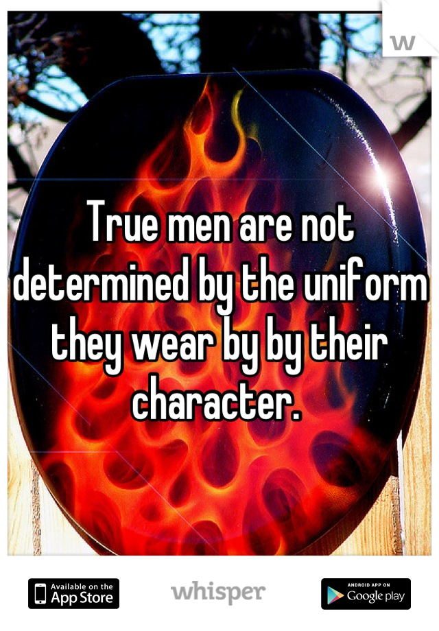 True men are not determined by the uniform they wear by by their character. 