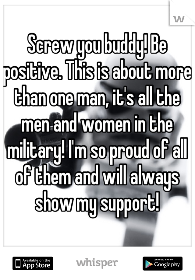 Screw you buddy! Be positive. This is about more than one man, it's all the men and women in the military! I'm so proud of all of them and will always show my support!