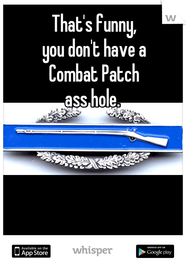 That's funny,
you don't have a 
Combat Patch
ass hole. 