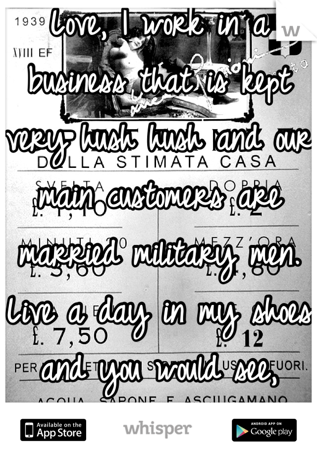 Love, I work in a business that is kept very hush hush and our main customers are married military men. Live a day in my shoes and you would see, military men are the worst. 