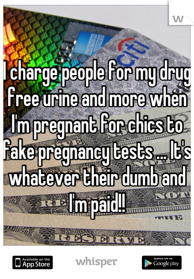 I charge people for my drug free urine and more when I'm pregnant for chics to fake pregnancy tests ... It's whatever their dumb and I'm paid!!