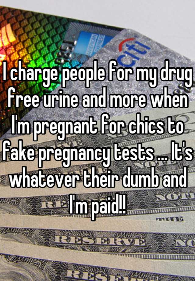 I charge people for my drug free urine and more when I'm pregnant for chics to fake pregnancy tests ... It's whatever their dumb and I'm paid!!