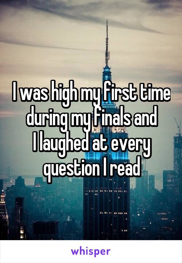I was high my first time during my finals and
I laughed at every question I read