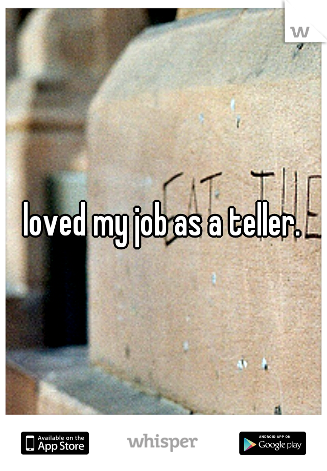 loved my job as a teller.