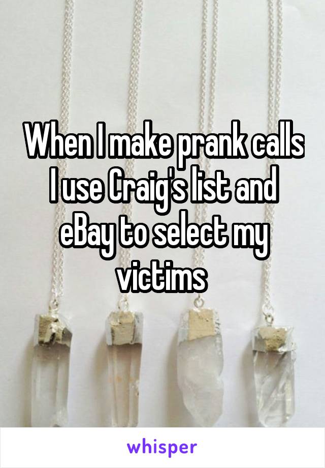 When I make prank calls I use Craig's list and eBay to select my victims 
  