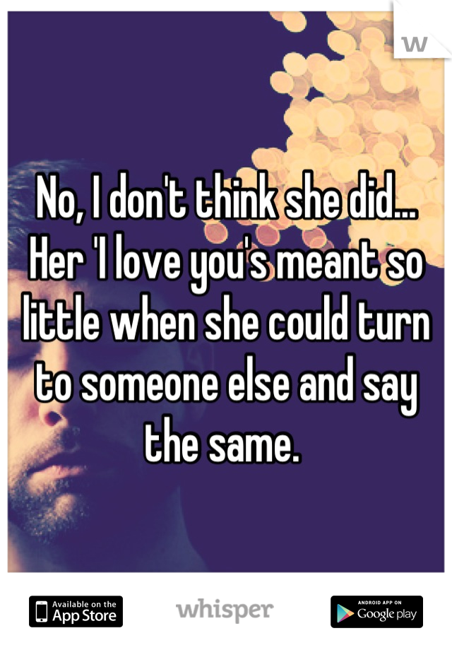 No, I don't think she did... Her 'I love you's meant so little when she could turn to someone else and say the same. 