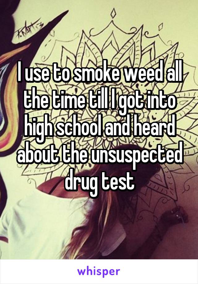 I use to smoke weed all the time till I got into high school and heard about the unsuspected drug test
