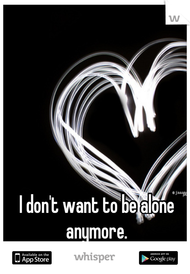 I don't want to be alone anymore.