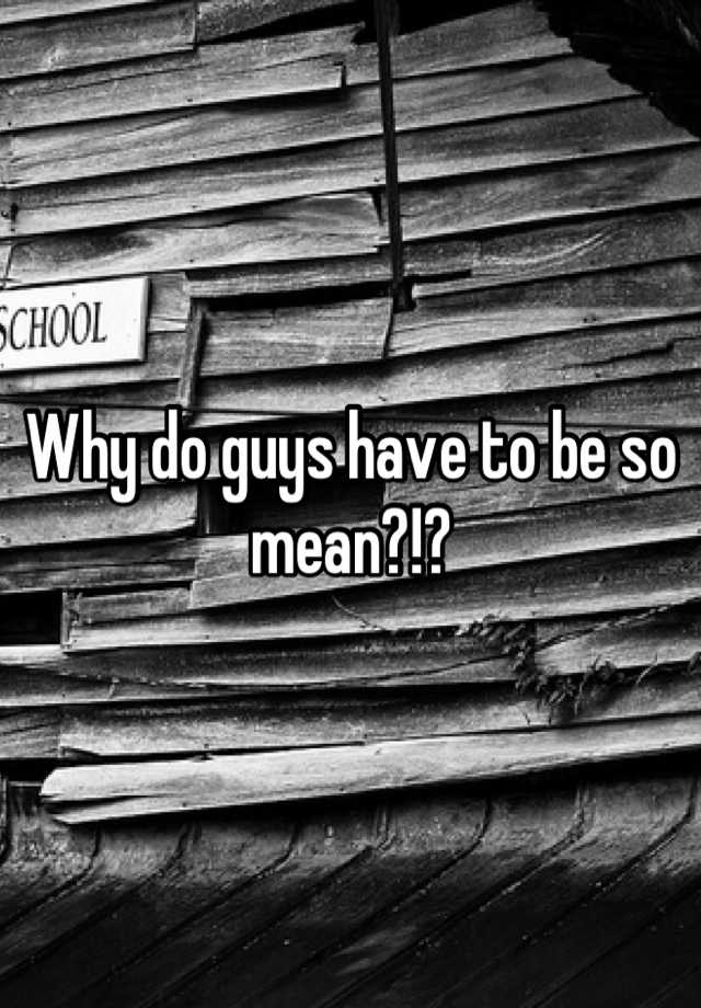 why-do-guys-have-to-be-so-mean