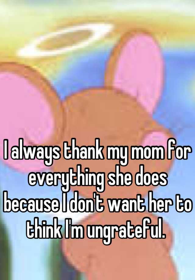 i-always-thank-my-mom-for-everything-she-does-because-i-don-t-want-her