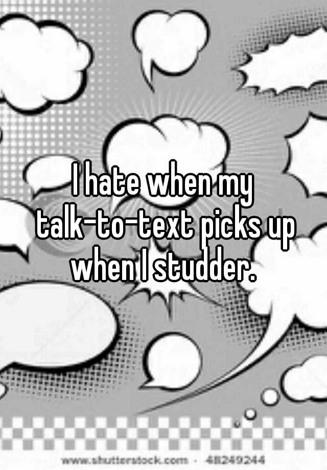 i-hate-when-my-talk-to-text-picks-up-when-i-studder