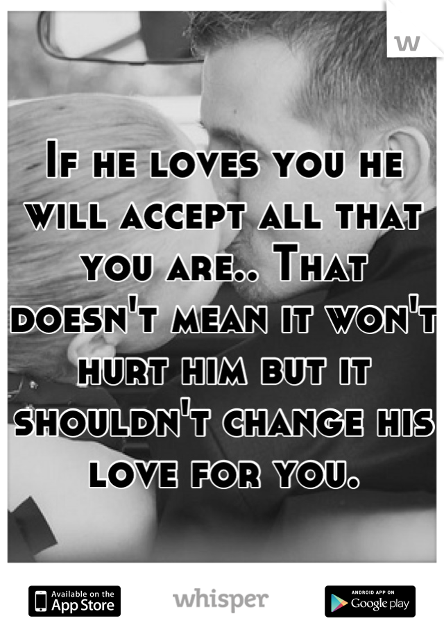 If he loves you he will accept all that you are.. That doesn't mean it won't hurt him but it shouldn't change his love for you.