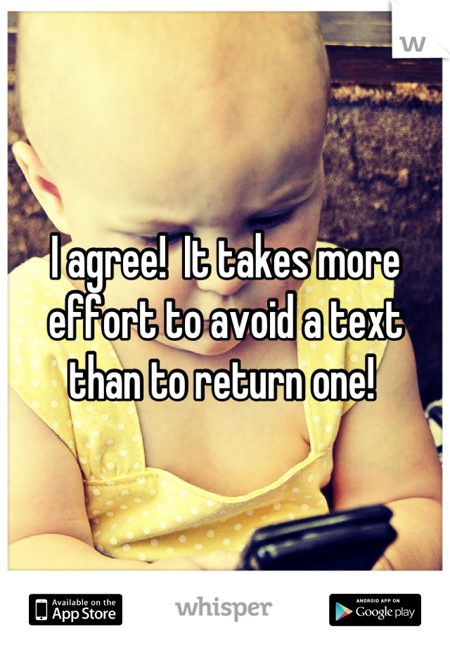 I agree!  It takes more effort to avoid a text than to return one! 