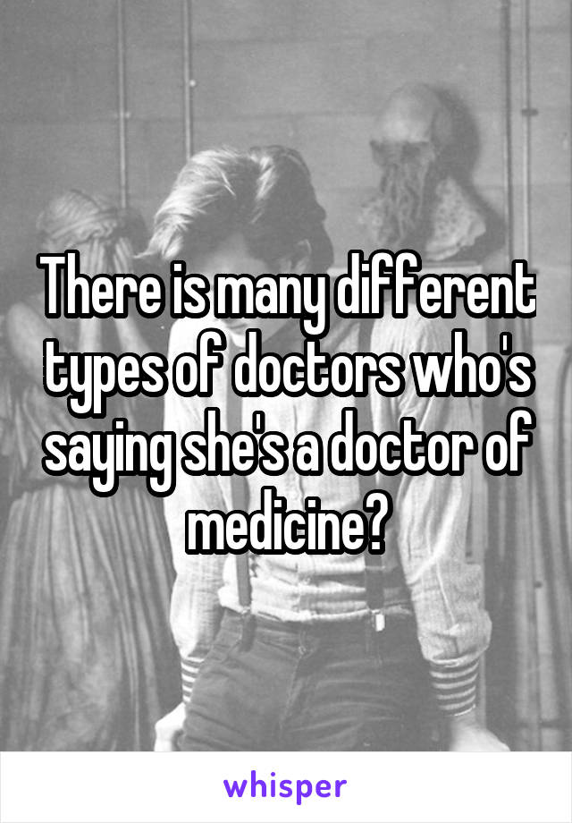 There is many different types of doctors who's saying she's a doctor of medicine?