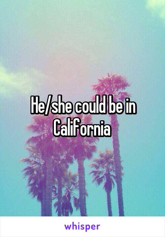 He/she could be in California 