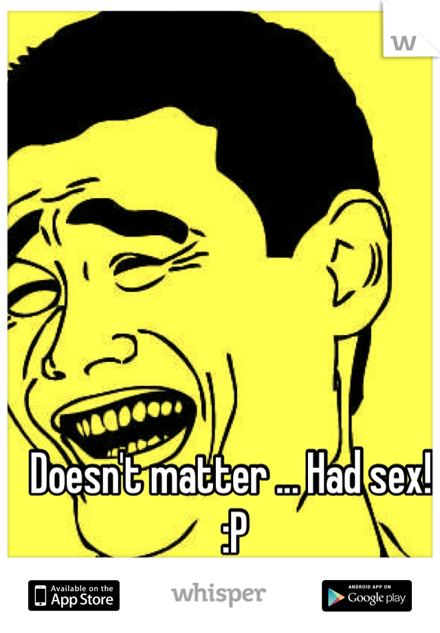 Doesn't matter ... Had sex!! :P