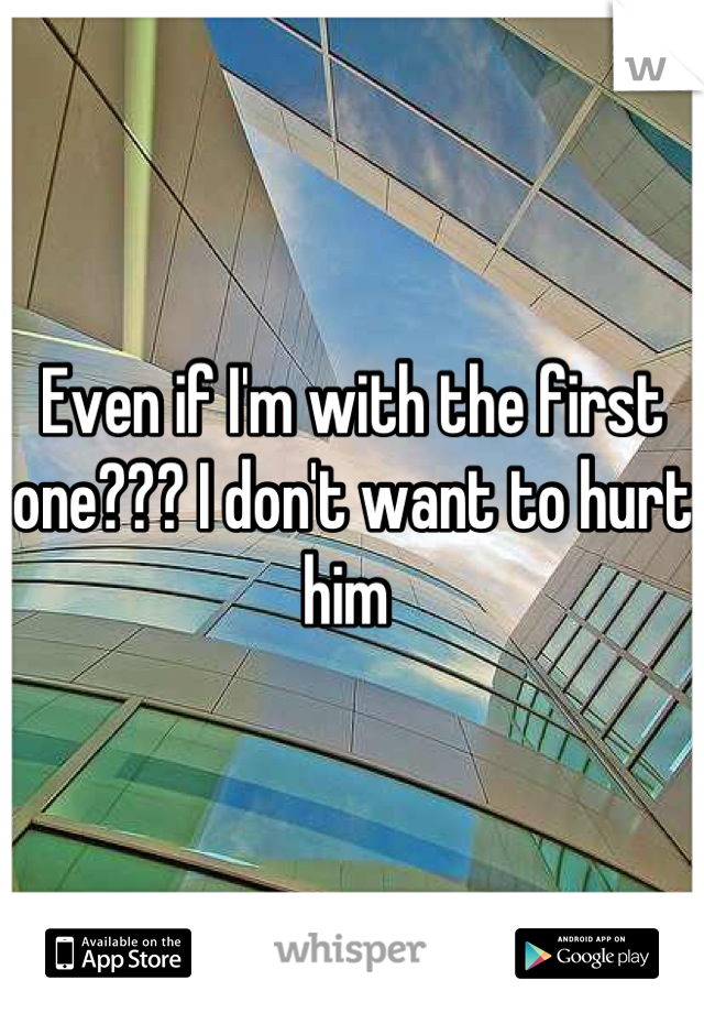 Even if I'm with the first one??? I don't want to hurt him 