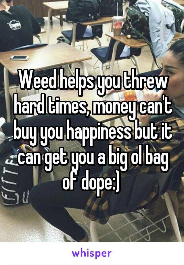 Weed helps you threw hard times, money can't buy you happiness but it can get you a big ol bag of dope:) 