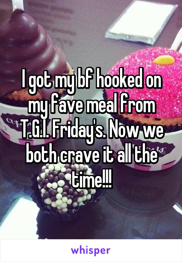 I got my bf hooked on my fave meal from T.G.I. Friday's. Now we both crave it all the time!!!