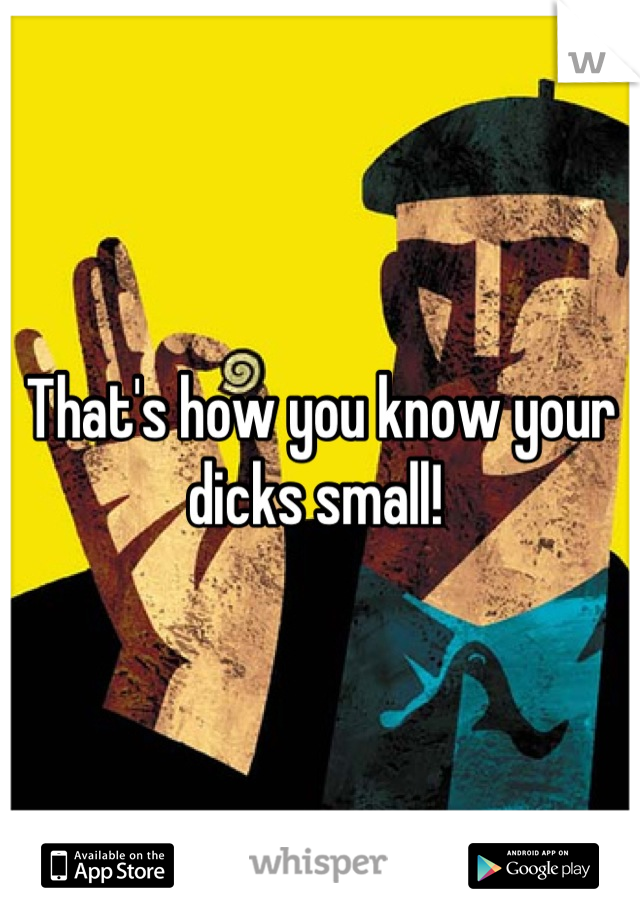 That's how you know your dicks small! 