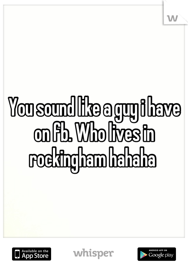 You sound like a guy i have on fb. Who lives in rockingham hahaha 
