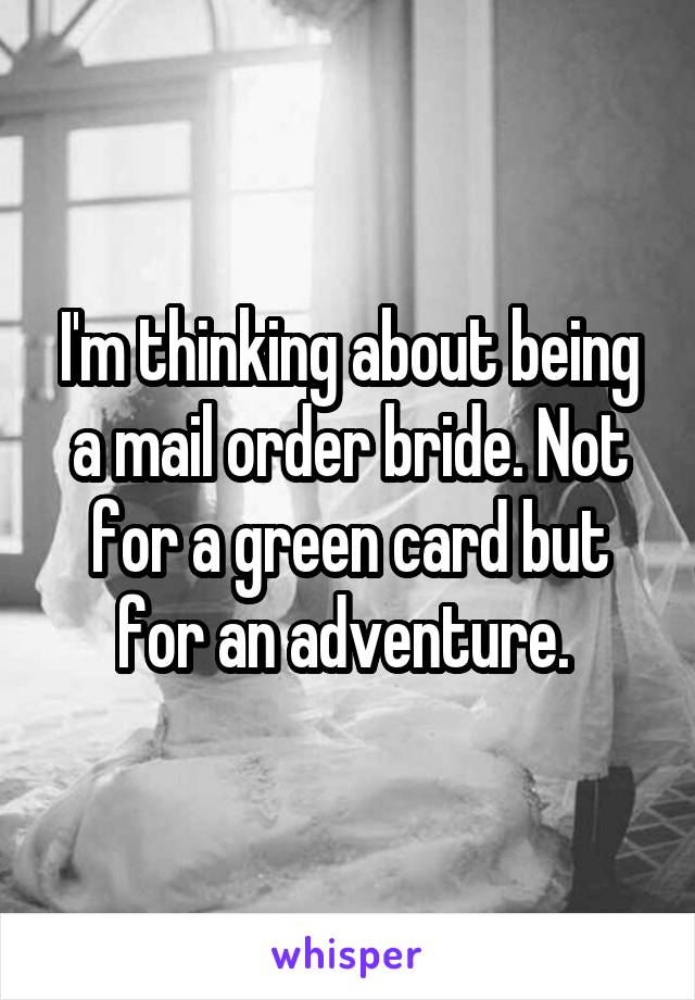 I'm thinking about being a mail order bride. Not for a green card but for an adventure. 