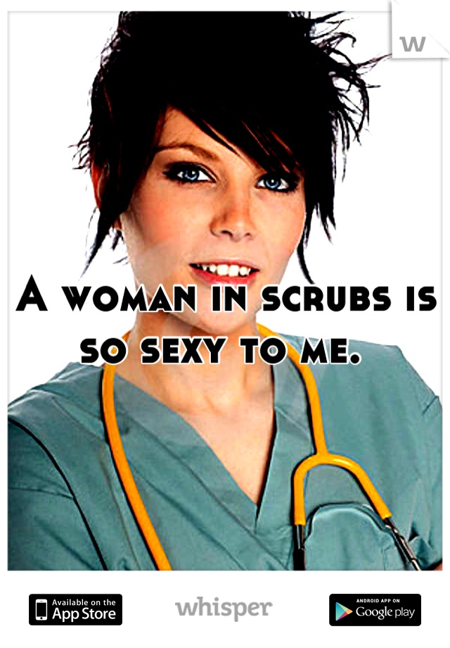 A woman in scrubs is so sexy to me. 