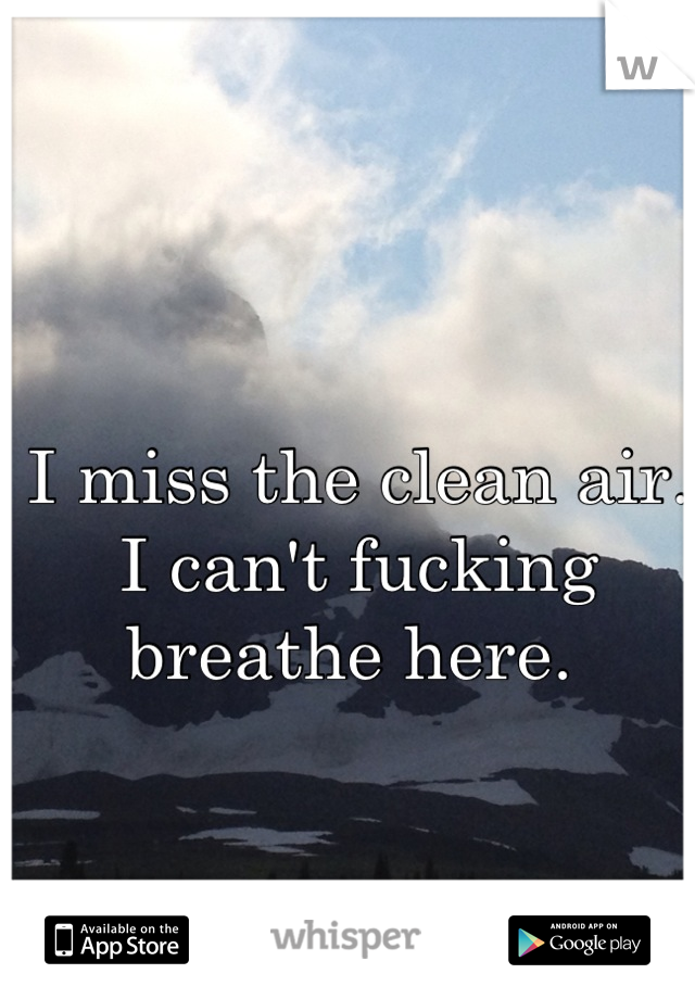I miss the clean air. 
I can't fucking breathe here. 