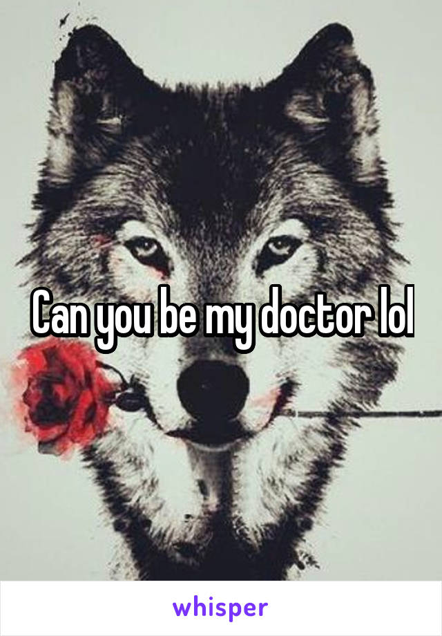 Can you be my doctor lol