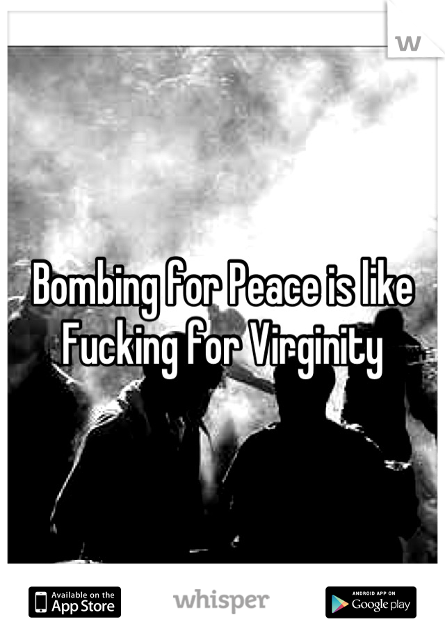 Bombing for Peace is like Fucking for Virginity