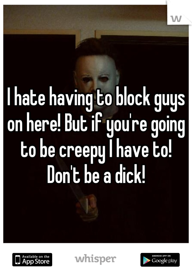 I hate having to block guys on here! But if you're going to be creepy I have to! Don't be a dick!
