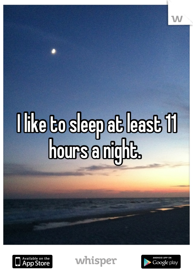 I like to sleep at least 11 hours a night. 