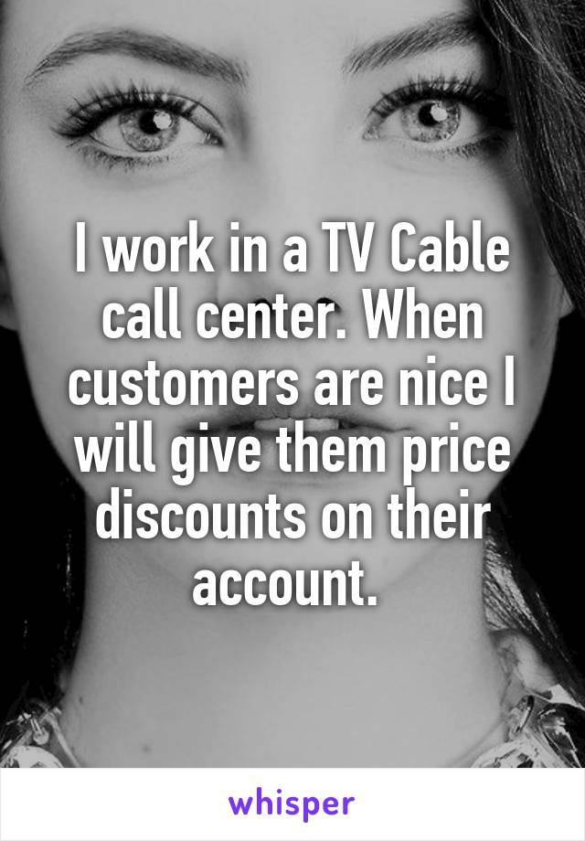 I work in a TV Cable call center. When customers are nice I will give them price discounts on their account. 